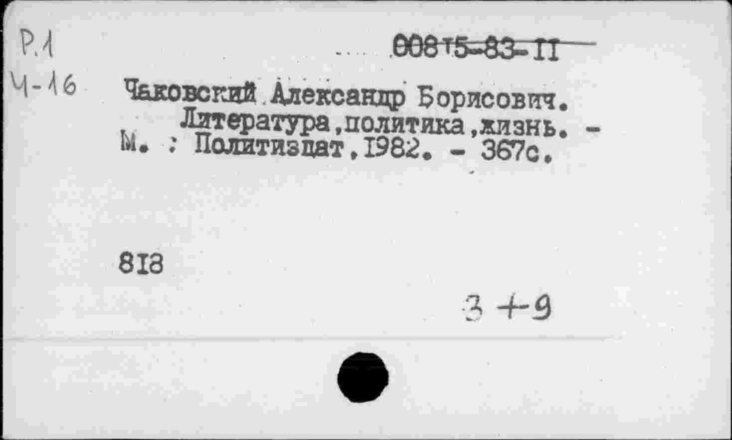 ﻿.. 0Оет5^83-Т1
Чуковский Александр Борисович Литература »политика »жизнь м. ; Политиздат»1982. - 367с.
818